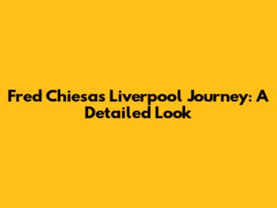 Fred Chiesa's Liverpool Journey: A Detailed Look