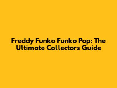 Freddy Funko Funko Pop: The Ultimate Collector's Guide