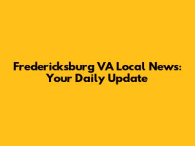 Fredericksburg VA Local News: Your Daily Update