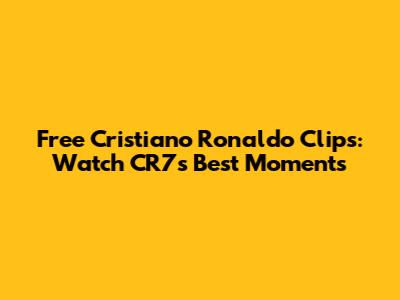 Free Cristiano Ronaldo Clips: Watch CR7's Best Moments