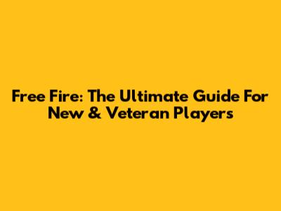 Free Fire: The Ultimate Guide For New & Veteran Players