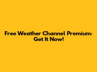 Free Weather Channel Premium: Get It Now!