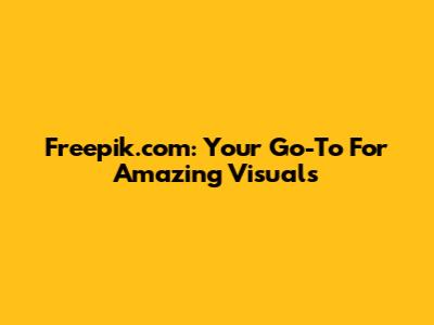 Freepik.com: Your Go-To For Amazing Visuals