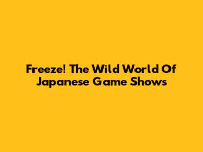 Freeze! The Wild World Of Japanese Game Shows