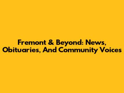 Fremont & Beyond: News, Obituaries, And Community Voices