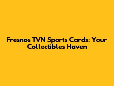 Fresno's TVN Sports Cards: Your Collectibles Haven
