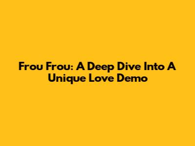 Frou Frou: A Deep Dive Into A Unique Love Demo