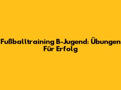 Fußballtraining B-Jugend: Übungen Für Erfolg