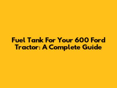 Fuel Tank For Your 600 Ford Tractor: A Complete Guide