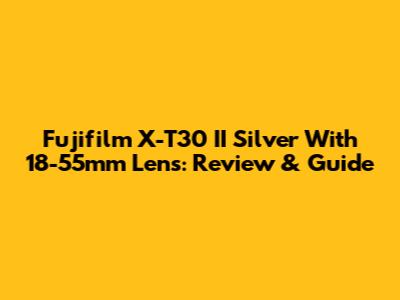 Fujifilm X-T30 II Silver With 18-55mm Lens: Review & Guide