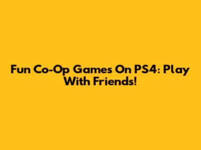 Fun Co-Op Games On PS4: Play With Friends!