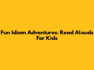 Fun Idiom Adventures: Read Alouds For Kids