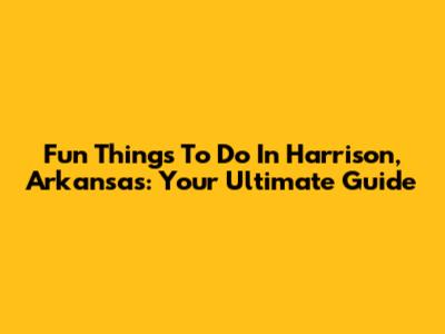 Fun Things To Do In Harrison, Arkansas: Your Ultimate Guide