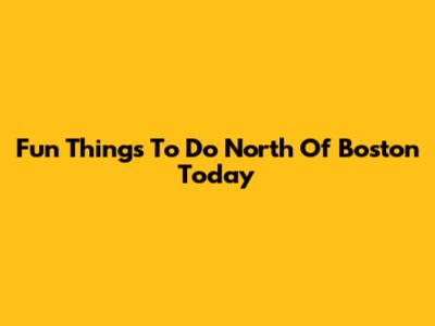 Fun Things To Do North Of Boston Today