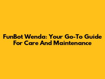 FunBot Wenda: Your Go-To Guide For Care And Maintenance