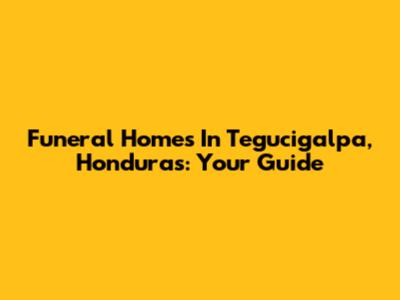 Funeral Homes In Tegucigalpa, Honduras: Your Guide