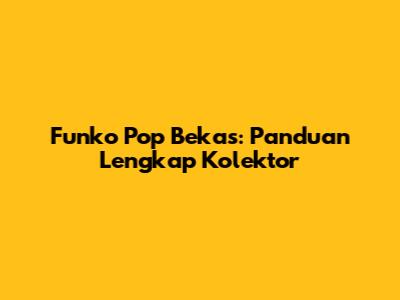 Funko Pop Bekas: Panduan Lengkap Kolektor