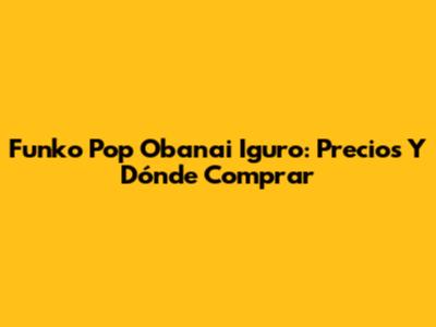 Funko Pop Obanai Iguro: Precios Y Dónde Comprar