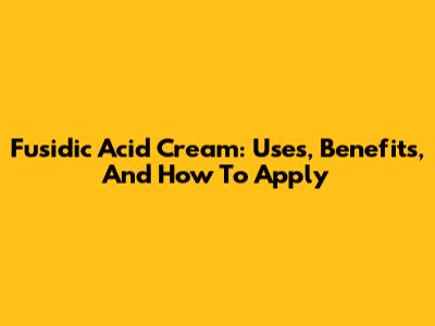Fusidic Acid Cream: Uses, Benefits, And How To Apply