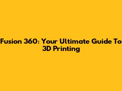Fusion 360: Your Ultimate Guide To 3D Printing