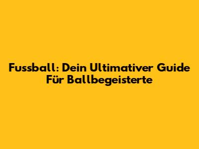 Fussball: Dein Ultimativer Guide Für Ballbegeisterte