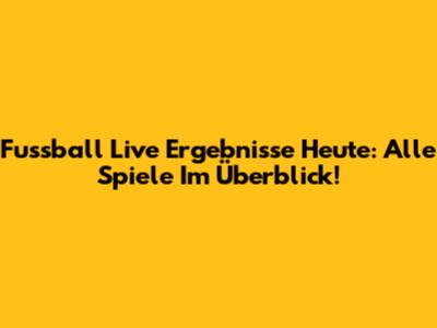 Fussball Live Ergebnisse Heute: Alle Spiele Im Überblick!
