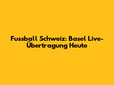 Fussball Schweiz: Basel Live-Übertragung Heute