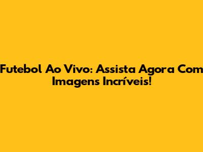 Futebol Ao Vivo: Assista Agora Com Imagens Incríveis!