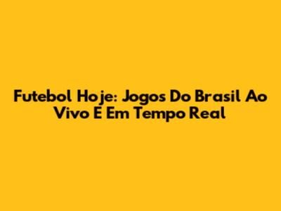 Futebol Hoje: Jogos Do Brasil Ao Vivo E Em Tempo Real