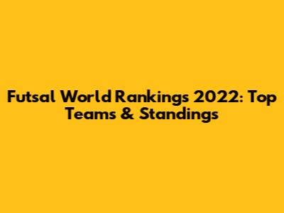 Futsal World Rankings 2022: Top Teams & Standings