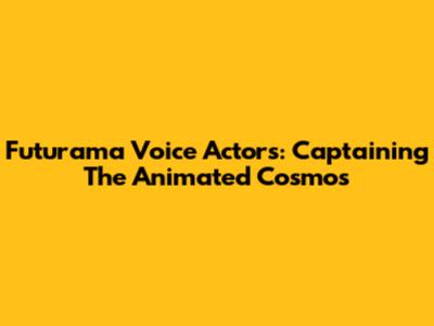 Futurama Voice Actors: Captaining The Animated Cosmos