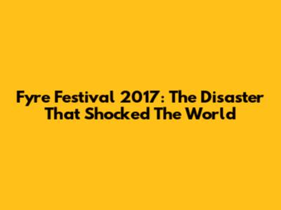 Fyre Festival 2017: The Disaster That Shocked The World