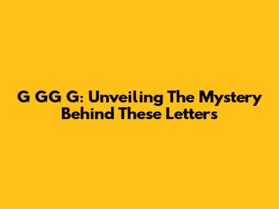 G GG G: Unveiling The Mystery Behind These Letters