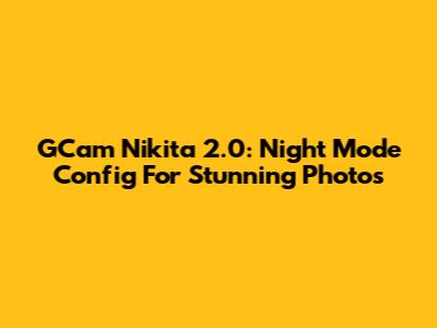 GCam Nikita 2.0: Night Mode Config For Stunning Photos