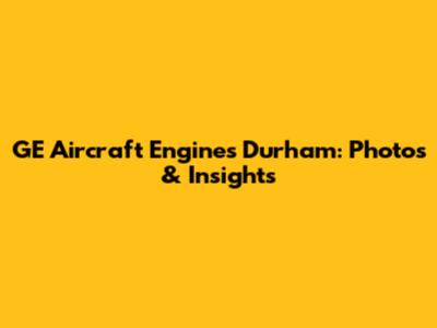 GE Aircraft Engines Durham: Photos & Insights