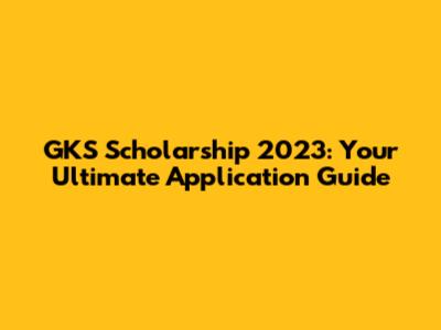 GKS Scholarship 2023: Your Ultimate Application Guide