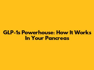 GLP-1's Powerhouse: How It Works In Your Pancreas