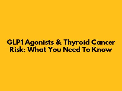 GLP1 Agonists & Thyroid Cancer Risk: What You Need To Know