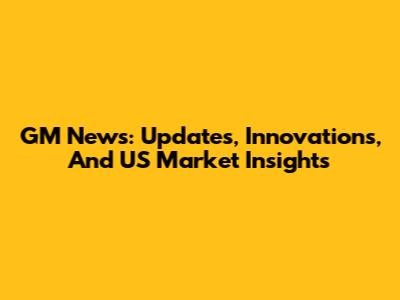 GM News: Updates, Innovations, And US Market Insights
