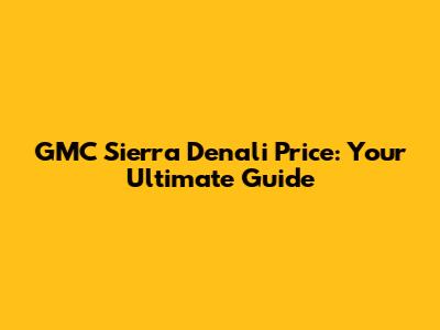 GMC Sierra Denali Price: Your Ultimate Guide