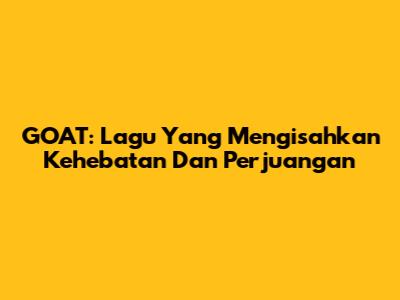 GOAT: Lagu Yang Mengisahkan Kehebatan Dan Perjuangan