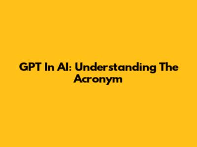 GPT In AI: Understanding The Acronym