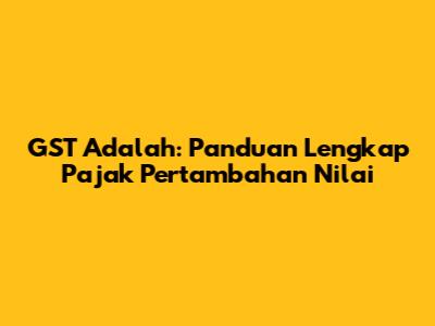 GST Adalah: Panduan Lengkap Pajak Pertambahan Nilai