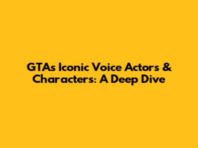 GTA's Iconic Voice Actors & Characters: A Deep Dive