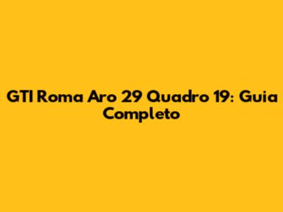 GTI Roma Aro 29 Quadro 19: Guia Completo