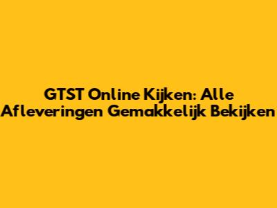GTST Online Kijken: Alle Afleveringen Gemakkelijk Bekijken