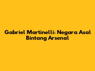 Gabriel Martinelli: Negara Asal Bintang Arsenal