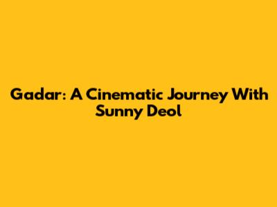Gadar: A Cinematic Journey With Sunny Deol