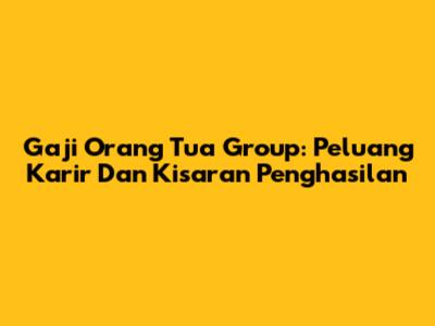 Gaji Orang Tua Group: Peluang Karir Dan Kisaran Penghasilan