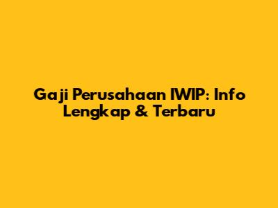 Gaji Perusahaan IWIP: Info Lengkap & Terbaru